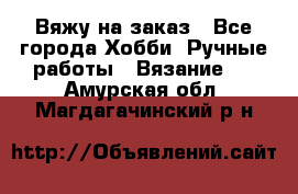 Вяжу на заказ - Все города Хобби. Ручные работы » Вязание   . Амурская обл.,Магдагачинский р-н